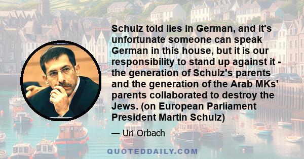 Schulz told lies in German, and it's unfortunate someone can speak German in this house, but it is our responsibility to stand up against it - the generation of Schulz's parents and the generation of the Arab MKs'