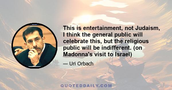 This is entertainment, not Judaism, I think the general public will celebrate this, but the religious public will be indifferent. (on Madonna's visit to Israel)