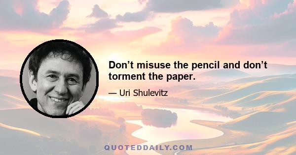 Don’t misuse the pencil and don’t torment the paper.