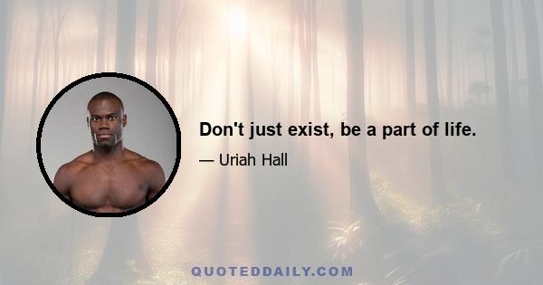 Don't just exist, be a part of life.