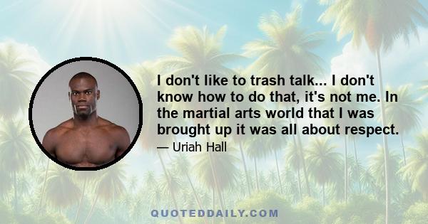 I don't like to trash talk... I don't know how to do that, it's not me. In the martial arts world that I was brought up it was all about respect.