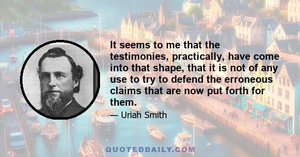 It seems to me that the testimonies, practically, have come into that shape, that it is not of any use to try to defend the erroneous claims that are now put forth for them.