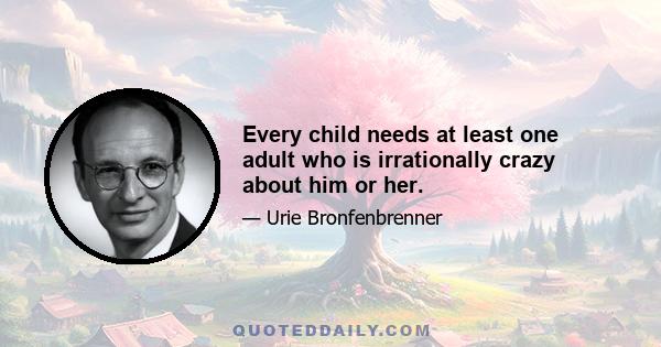 Every child needs at least one adult who is irrationally crazy about him or her.