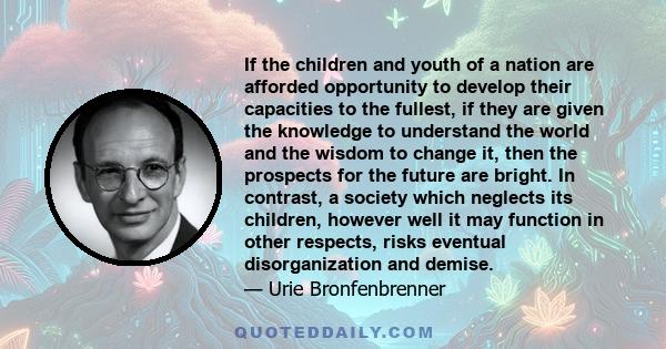 If the children and youth of a nation are afforded opportunity to develop their capacities to the fullest, if they are given the knowledge to understand the world and the wisdom to change it, then the prospects for the