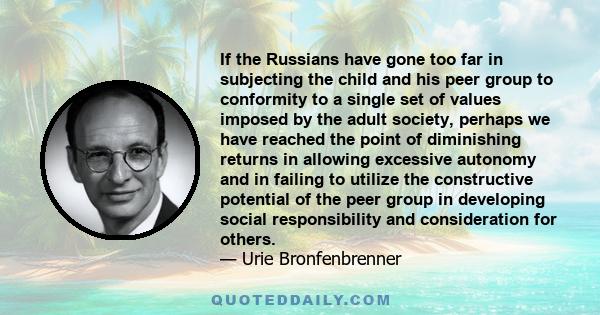 If the Russians have gone too far in subjecting the child and his peer group to conformity to a single set of values imposed by the adult society, perhaps we have reached the point of diminishing returns in allowing