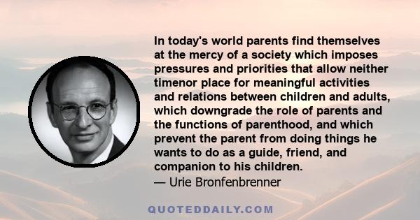 In today's world parents find themselves at the mercy of a society which imposes pressures and priorities that allow neither timenor place for meaningful activities and relations between children and adults, which