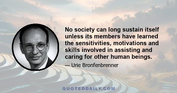 No society can long sustain itself unless its members have learned the sensitivities, motivations and skills involved in assisting and caring for other human beings.