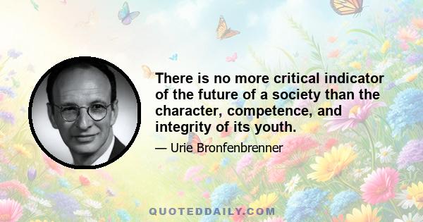 There is no more critical indicator of the future of a society than the character, competence, and integrity of its youth.