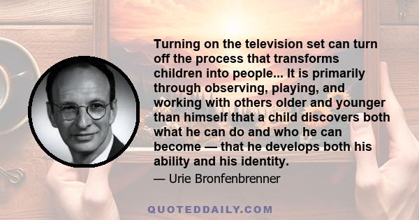 Turning on the television set can turn off the process that transforms children into people... It is primarily through observing, playing, and working with others older and younger than himself that a child discovers