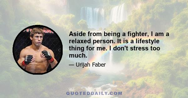 Aside from being a fighter, I am a relaxed person. It is a lifestyle thing for me. I don't stress too much.