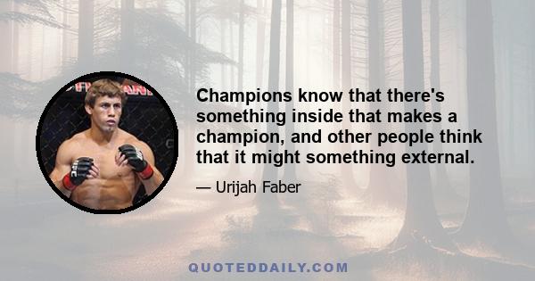 Champions know that there's something inside that makes a champion, and other people think that it might something external.