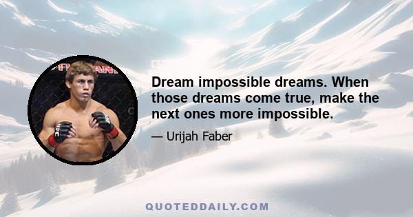 Dream impossible dreams. When those dreams come true, make the next ones more impossible.