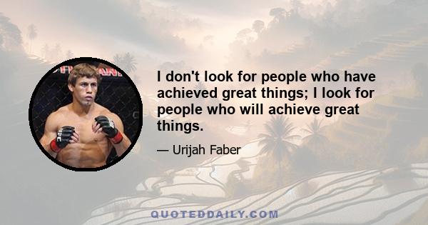 I don't look for people who have achieved great things; I look for people who will achieve great things.