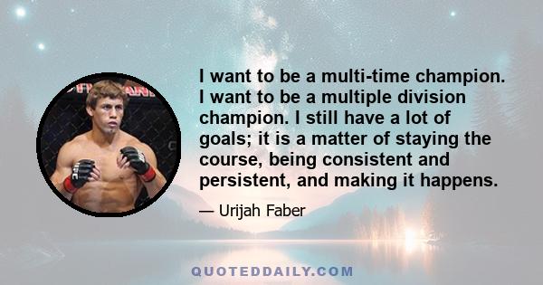 I want to be a multi-time champion. I want to be a multiple division champion. I still have a lot of goals; it is a matter of staying the course, being consistent and persistent, and making it happens.