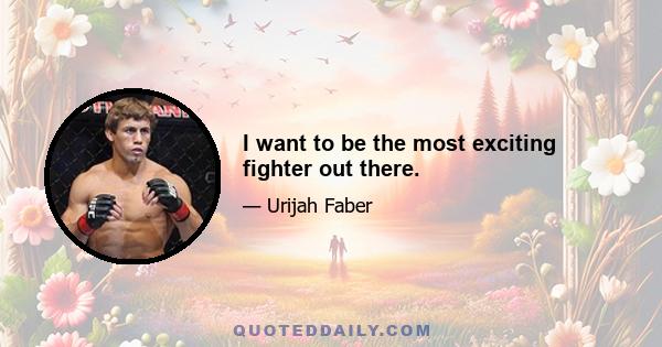 I want to be the most exciting fighter out there.