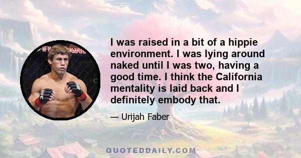 I was raised in a bit of a hippie environment. I was lying around naked until I was two, having a good time. I think the California mentality is laid back and I definitely embody that.