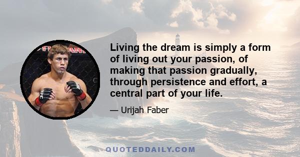 Living the dream is simply a form of living out your passion, of making that passion gradually, through persistence and effort, a central part of your life.