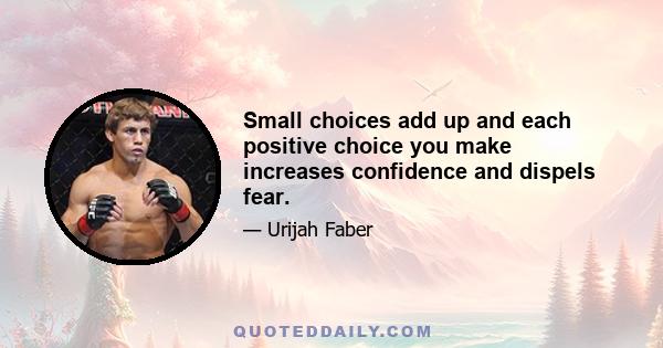 Small choices add up and each positive choice you make increases confidence and dispels fear.