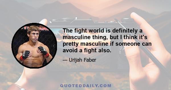 The fight world is definitely a masculine thing, but I think it's pretty masculine if someone can avoid a fight also.