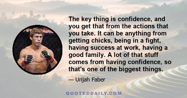 The key thing is confidence, and you get that from the actions that you take. It can be anything from getting chicks, being in a fight, having success at work, having a good family. A lot of that stuff comes from having 