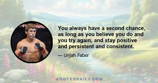 You always have a second chance, as long as you believe you do and you try again, and stay positive and persistent and consistent.