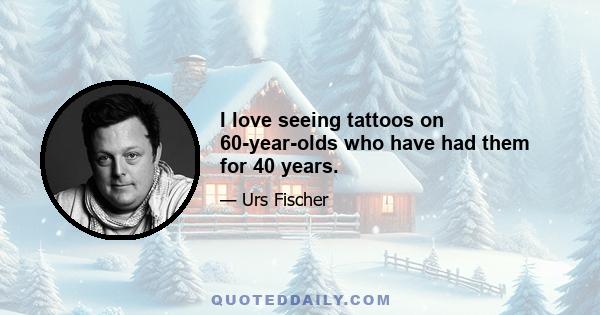 I love seeing tattoos on 60-year-olds who have had them for 40 years.