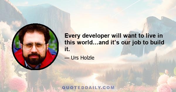 Every developer will want to live in this world…and it’s our job to build it.