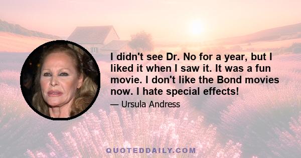 I didn't see Dr. No for a year, but I liked it when I saw it. It was a fun movie. I don't like the Bond movies now. I hate special effects!