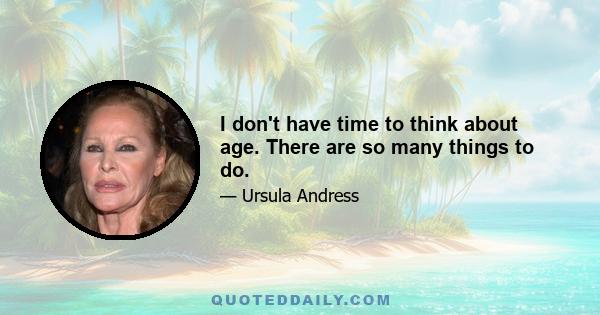 I don't have time to think about age. There are so many things to do.