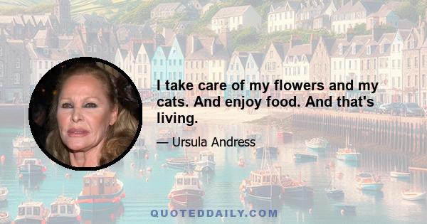 I take care of my flowers and my cats. And enjoy food. And that's living.