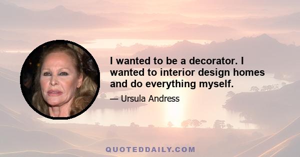 I wanted to be a decorator. I wanted to interior design homes and do everything myself.