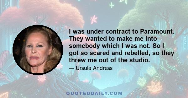 I was under contract to Paramount. They wanted to make me into somebody which I was not. So I got so scared and rebelled, so they threw me out of the studio.