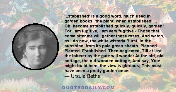 'Established' is a good word, much used in garden books, 'the plant, when established' ... Oh, become established quickly, quickly, garden! For I am fugitive, I am very fugitive - Those that come after me will gather