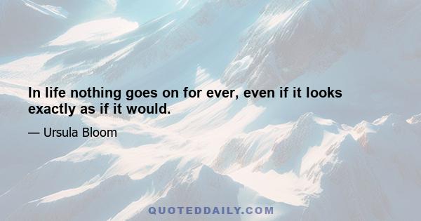 In life nothing goes on for ever, even if it looks exactly as if it would.