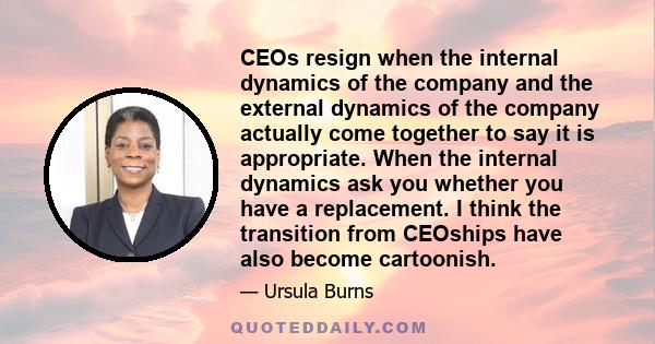 CEOs resign when the internal dynamics of the company and the external dynamics of the company actually come together to say it is appropriate. When the internal dynamics ask you whether you have a replacement. I think