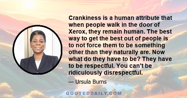 Crankiness is a human attribute that when people walk in the door of Xerox, they remain human. The best way to get the best out of people is to not force them to be something other than they naturally are. Now what do