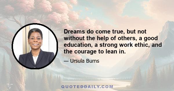 Dreams do come true, but not without the help of others, a good education, a strong work ethic, and the courage to lean in.