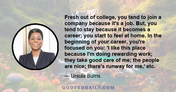 Fresh out of college, you tend to join a company because it's a job. But, you tend to stay because it becomes a career; you start to feel at home. In the beginning of your career, you're focused on you: 'I like this