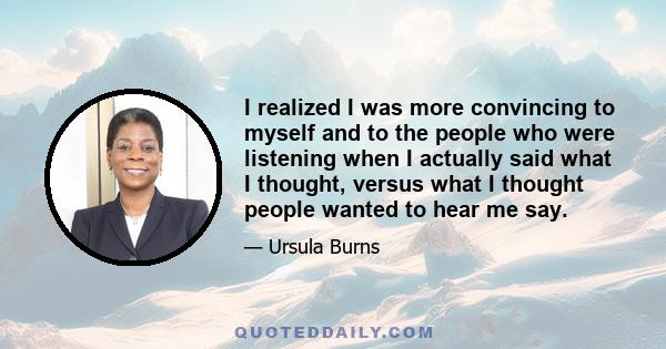 I realized I was more convincing to myself and to the people who were listening when I actually said what I thought, versus what I thought people wanted to hear me say.