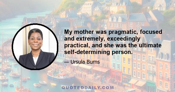 My mother was pragmatic, focused and extremely, exceedingly practical, and she was the ultimate self-determining person.