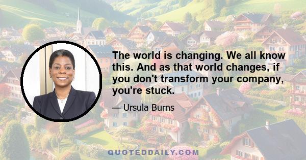 The world is changing. We all know this. And as that world changes, if you don't transform your company, you're stuck.