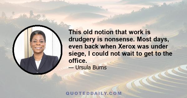 This old notion that work is drudgery is nonsense. Most days, even back when Xerox was under siege, I could not wait to get to the office.