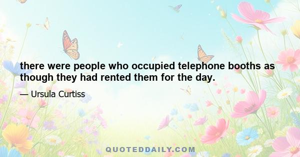 there were people who occupied telephone booths as though they had rented them for the day.