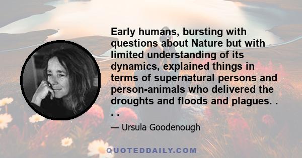 Early humans, bursting with questions about Nature but with limited understanding of its dynamics, explained things in terms of supernatural persons and person-animals who delivered the droughts and floods and plagues.