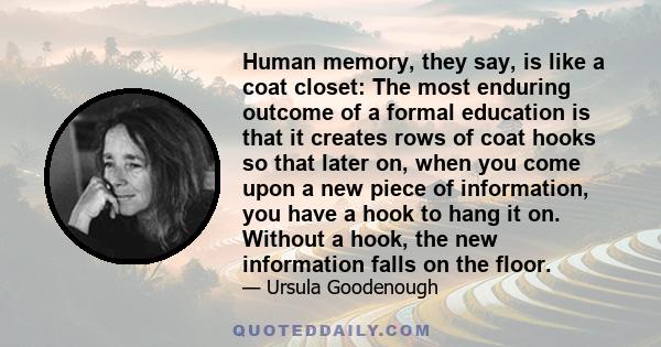 Human memory, they say, is like a coat closet: The most enduring outcome of a formal education is that it creates rows of coat hooks so that later on, when you come upon a new piece of information, you have a hook to