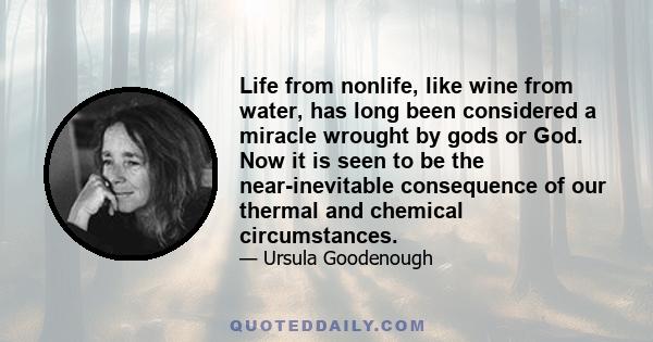 Life from nonlife, like wine from water, has long been considered a miracle wrought by gods or God. Now it is seen to be the near-inevitable consequence of our thermal and chemical circumstances.