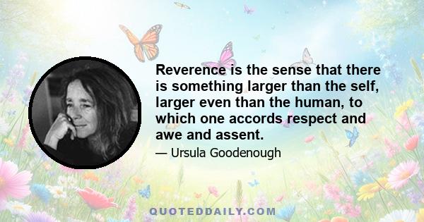 Reverence is the sense that there is something larger than the self, larger even than the human, to which one accords respect and awe and assent.