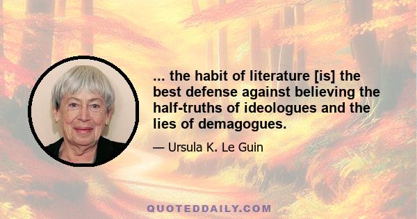 ... the habit of literature [is] the best defense against believing the half-truths of ideologues and the lies of demagogues.