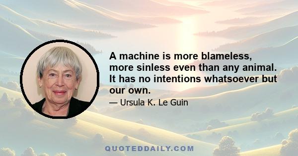 A machine is more blameless, more sinless even than any animal. It has no intentions whatsoever but our own.