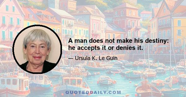 A man does not make his destiny: he accepts it or denies it.